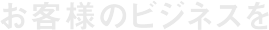 お客様のビジネスを